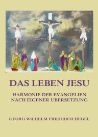 Title: Das Leben Jesu: Harmonie der Evangelien nach eigener Übersetzung, Author: Georg Friedrich Wilhelm Hegel