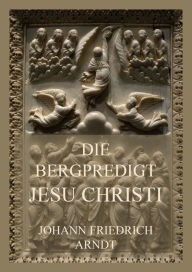 Title: Die Bergpredigt Jesu Christi, Author: Johann Friedrich Arndt
