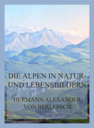 Title: Die Alpen in Natur- und Lebensbildern, Author: Hermann Alexander von Berlepsch