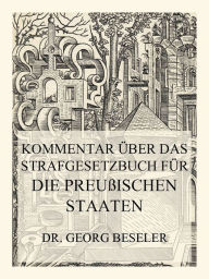 Title: Kommentar über das Strafgesetzbuch für die Preußischen Staaten, Author: Dr. Georg Beseler