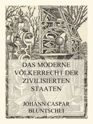 Title: Das moderne Völkerrecht der zivilisierten Staaten, Author: Prof. Johann Caspar Bluntschli