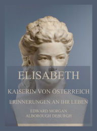 Title: Elisabeth, Kaiserin von Österreich: Erinnerungen an ihr Leben: Deutsche Neuübersetzung, Author: Edward Morgan Alborough de Burgh