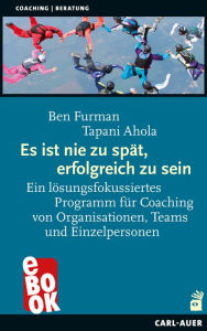 Title: Es ist nie zu spät, erfolgreich zu sein: Ein lösungsfokussiertes Programm für Coaching von Organisationen, Teams und Einzelpersonen, Author: Ben Furman
