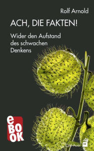 Title: Ach, die Fakten!: Wider den Aufstand des schwachen Denkens, Author: Rolf Arnold