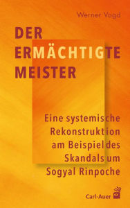 Title: Der ermächtigte Meister: Eine systemische Rekonstruktion am Beispiel des Skandals um Sogyal Rinpoche, Author: Werner Vogd