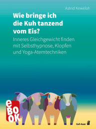 Title: Wie bringe ich die Kuh tanzend vom Eis?: Inneres Gleichgewicht finden mit Selbsthypnose, Klopfen und Yoga-Atemtechniken, Author: Astrid Keweloh