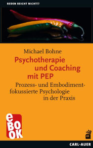 Title: Psychotherapie und Coaching mit PEP: Prozess- und Embodimentfokussierte Psychologie in der Praxis, Author: Michael Bohne