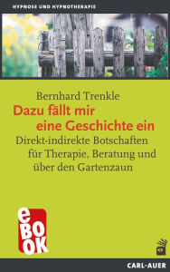 Title: Dazu fällt mir eine Geschichte ein: Direkt-indirekte Botschaften für Therapie, Beratung und über den Gartenzaun, Author: Bernhard Trenkle
