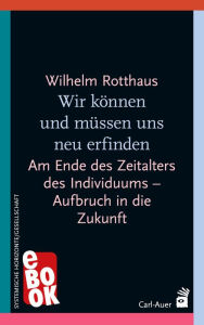 Title: Wir können und müssen uns neu erfinden: Am Ende des Zeitalters des Individuums - Aufbruch in die Zukunft, Author: Wilhelm Rotthaus