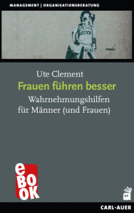 Title: Frauen führen besser: Wahrnehmungshilfen für Männer (und Frauen), Author: Ute Clement