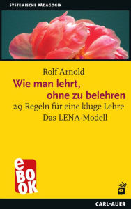 Title: Wie man lehrt, ohne zu belehren: 29 Regeln für eine kluge Lehre - Das LENA-Modell, Author: Rolf Arnold