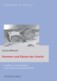 Title: Stimmen und Räume der Gewalt: Erzählen von Vergewaltigung in der deutschen Gegenwartsliteratur, Author: Urania Milevski