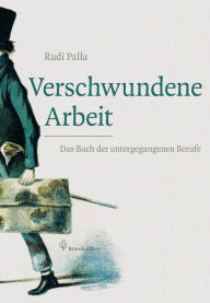 Title: Verschwundene Arbeit: Das Buch der untergegangenen Berufe, Author: Rudi Palla
