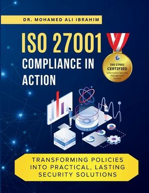 ISO 27001 Compliance in Action Transforming Policies Into Practical, Lasting Security Solutions: A Hands-On Guide to Implementing, Monitoring, and Sustaining Practices