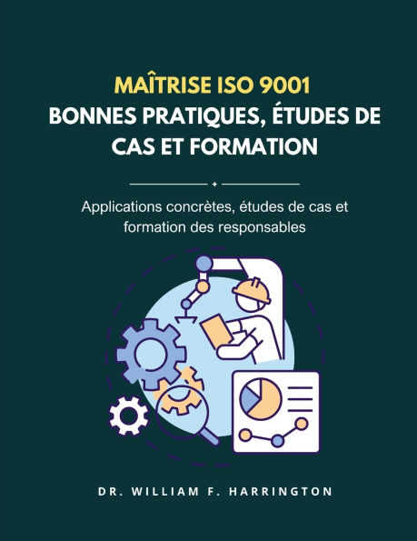 Ma�trise ISO 9001 - BONNES PRATIQUES, �TUDES DE CAS ET FORMATION: Applications concr�tes, �tudes de cas et formation des responsables