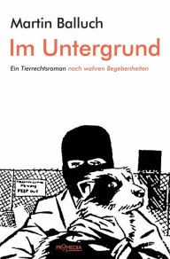 Title: Im Untergrund: Ein Tierrechtsroman nach wahren Begebenheiten, Author: Martin Balluch