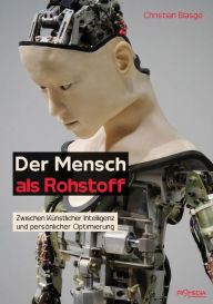 Title: Der Mensch als Rohstoff: Zwischen Künstlicher Intelligenz und persönlicher Optimierung, Author: Christian Blasge