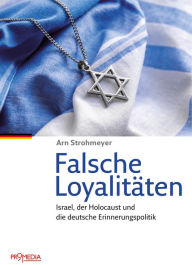 Title: Falsche Loyalitäten: Israel, der Holocaust und die deutsche Erinnerungspolitik, Author: Arn Strohmeyer
