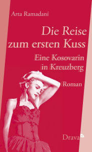 Title: Die Reise zum ersten Kuss: Eine Kosovarin in Kreuzberg, Author: Arta Ramadani
