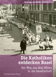 Title: Die Katholiken entdecken Basel: Der Weg aus dem Milieu in die Gesellschaft, Author: Benedikt Pfister