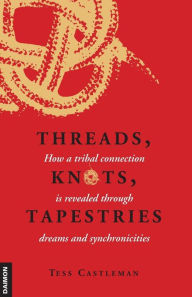Title: Threads, Knots, Tapestries: How a Tribal Connection Is Revealed Through Dreams and Synchronicities, Author: Tess Castleman