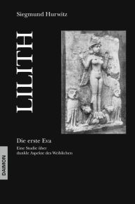 Title: Lilith - Die erste Eva: Eine historische und psychologische Studie über dunkle Aspekte des Weiblichen, Author: Siegmund Hurwitz