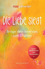 Title: Die Liebe siegt - Bringe dein Innerstes zum Strahlen, Author: Rosi Gähwiler