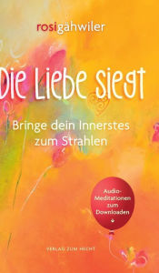 Title: Die Liebe siegt - Bringe dein Innerstes zum Strahlen, Author: Rosi Gähwiler