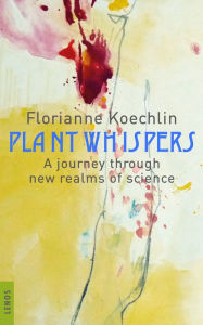 Title: Plant whispers: A journey through new realms of science, Author: Florianne Koechlin