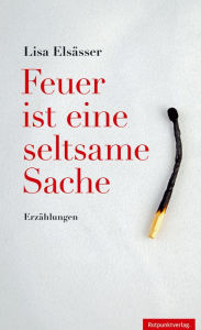 Title: Feuer ist eine seltsame Sache: Erzählungen, Author: Lisa Elsässer