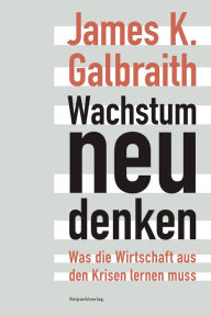 Title: Wachstum neu denken: Was die Wirtschaft aus den Krisen lernen muss, Author: James K. Galbraith