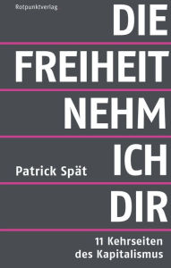 Title: Die Freiheit nehm ich dir: 11 Kehrseiten des Kapitalismus, Author: Patrick Spät