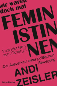 Title: Wir waren doch mal Feministinnen: Vom Riot Grrrl zum Covergirl - Der Ausverkauf einer politischen Bewegung, Author: Andi Zeisler