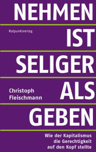 Title: Nehmen ist seliger als geben: Wie der Kapitalismus die Gerechtigkeit auf den Kopf stellte, Author: Christoph Fleischmann