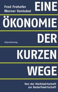 Title: Eine Ökonomie der kurzen Wege: Von der Marktwirtschaft zur Bedarfswirtschaft, Author: Fred Frohofer