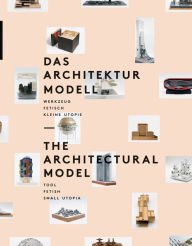 Title: The Architectural Model: Tool, Fetish, Small Utopia, Author: Peter Cachola Schmal