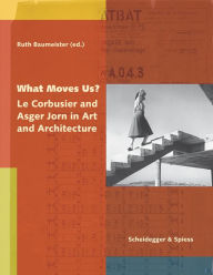 Title: What Moves Us?: Le Corbusier and Asger Jorn in Art and Architecture, Author: Ruth Baumeister