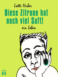 Title: Diese Zitrone hat noch viel Saft!: Ein Leben, Author: Lotti Huber