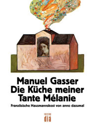 Title: Die Küche meiner Tante Mélanie: Französische Hausmannskost von anno dazumal, Author: Manuel Gasser