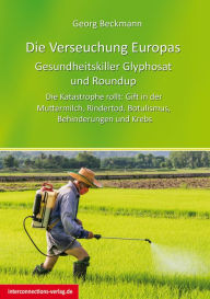 Title: Die Verseuchung Europas: Gesundheitskiller Glyphosat und Roundup: Die Katastrophe rollt: Gift in der Muttermilch, Rindertod, Botulismus, Behinderungen und Krebs, Author: Georg Beckmann