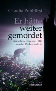 Title: Er hätte weiter gemordet: Aufsehenerregende Kriminalfälle aus der Rechtsmedizin, Author: Claudia Puhlfürst