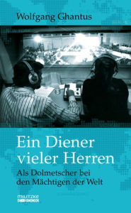 Title: Ein Diener vieler Herren: Als Dolmetscher bei den Mächtigen der Welt, Author: Wolfgang Ghantus