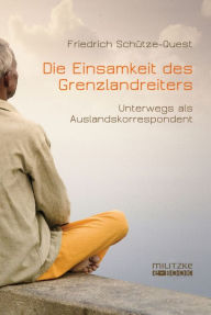 Title: Die Einsamkeit des Grenzlandreiters: Unterwegs als Auslandskorrespondent, Author: Friedrich Schütze-Quest