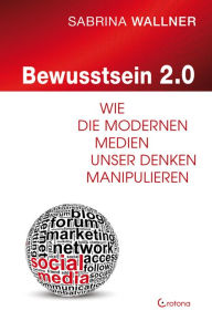 Title: Bewusstsein 2.0: Wie die modernen Medien unser Denken beeinflussen, Author: Sabrina Wallner