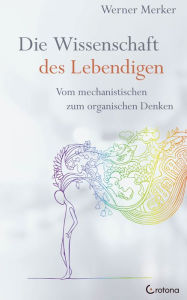 Title: Die Wissenschaft des Lebendigen: Vom mechanistischen zum organischen Denken, Author: Werner Merker