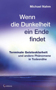 Title: Wenn die Dunkelheit ein Ende findet - Terminale Geistesklarheit und andere Phänomene in Todesnähe, Author: Michael Nahm