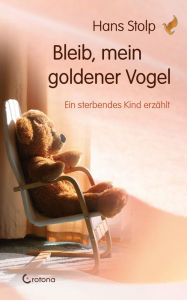 Title: Bleib, mein goldener Vogel - Ein sterbendes Kind erzählt, Author: Hans Stolp