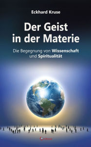 Title: Der Geist in der Materie - Die Begegnung von Wissenschaft und Spiritualität, Author: Eckhard Kruse