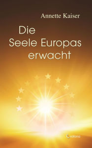 Title: Die Seele Europas erwacht: Ein Beitrag zur aktuellen Europa-Debatte, Author: Annette Kaiser