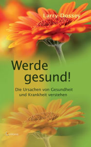 Title: Werde gesund: Die Ursachen von Gesundheit und Krankheit verstehen, Author: Larry Dossey